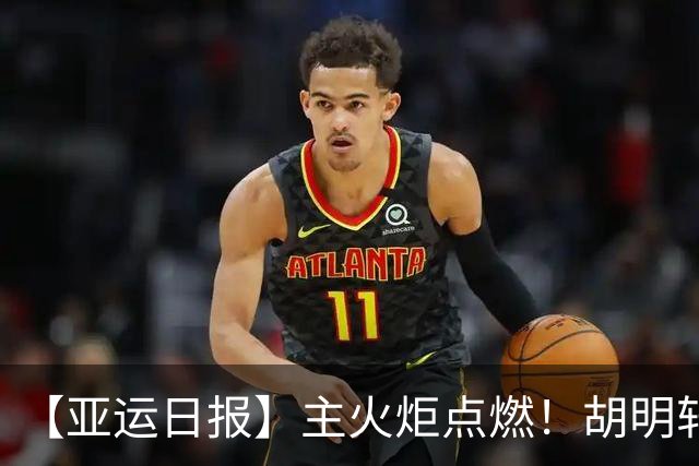 【亚运日报】主火炬点燃！胡明轩吴愉擎旗入场 中国女篮迎开门红